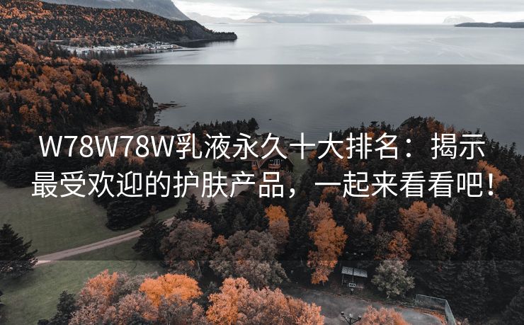 W78W78W乳液永久十大排名：揭示最受欢迎的护肤产品，一起来看看吧！