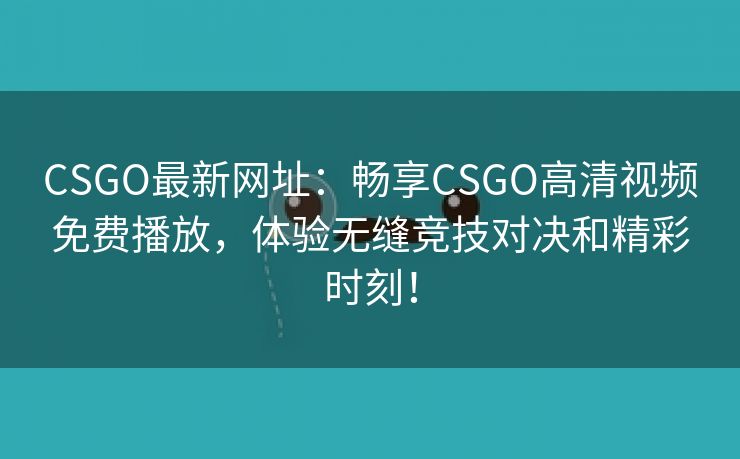 CSGO最新网址：畅享CSGO高清视频免费播放，体验无缝竞技对决和精彩时刻！