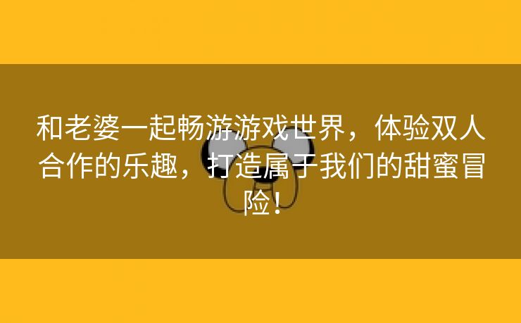 和老婆一起畅游游戏世界，体验双人合作的乐趣，打造属于我们的甜蜜冒险！