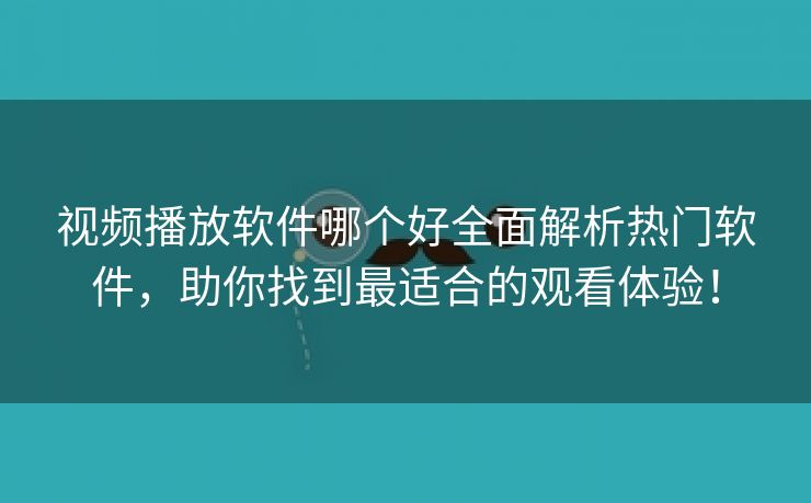 视频播放软件哪个好全面解析热门软件，助你找到最适合的观看体验！