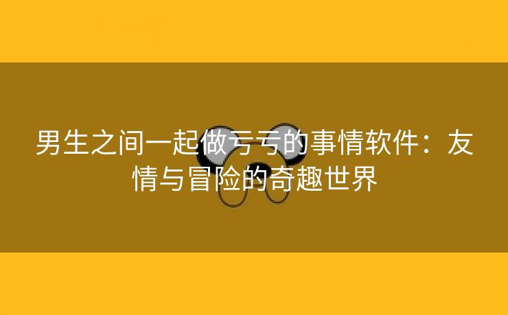 男生之间一起做亏亏的事情软件：友情与冒险的奇趣世界