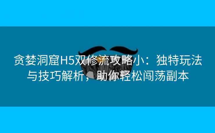 贪婪洞窟H5双修流攻略小：独特玩法与技巧解析，助你轻松闯荡副本