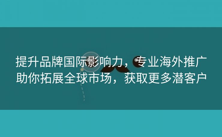 提升品牌国际影响力，专业海外推广助你拓展全球市场，获取更多潜客户