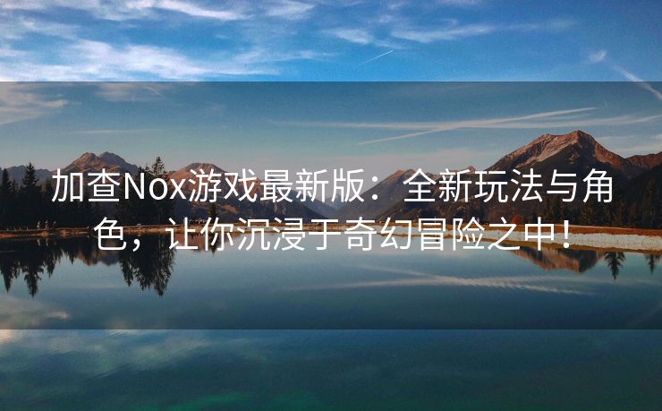 加查Nox游戏最新版：全新玩法与角色，让你沉浸于奇幻冒险之中！