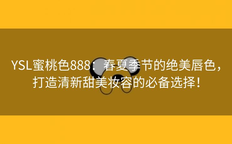 YSL蜜桃色888：春夏季节的绝美唇色，打造清新甜美妆容的必备选择！