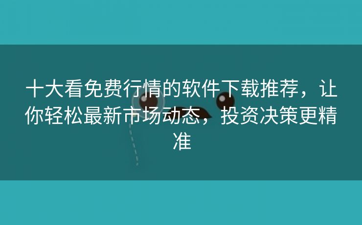 十大看免费行情的软件下载推荐，让你轻松最新市场动态，投资决策更精准