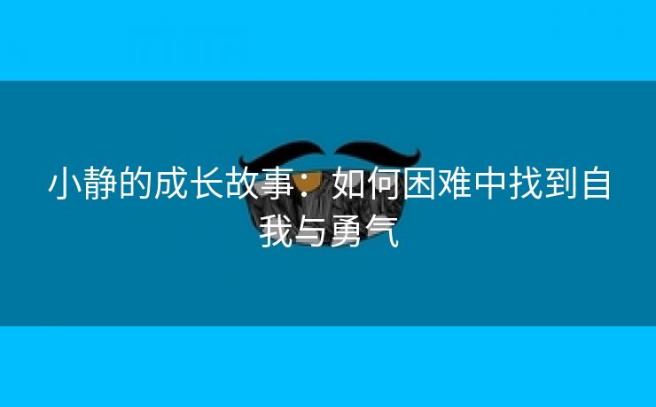 小静的成长故事：如何困难中找到自我与勇气