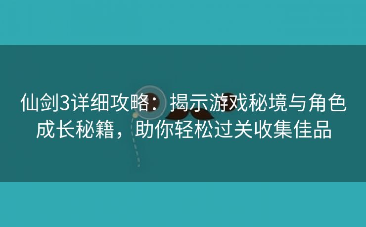 仙剑3详细攻略：揭示游戏秘境与角色成长秘籍，助你轻松过关收集佳品