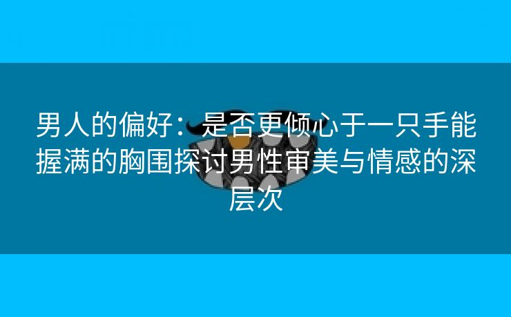 男人的偏好：是否更倾心于一只手能握满的胸围探讨男性审美与情感的深层次