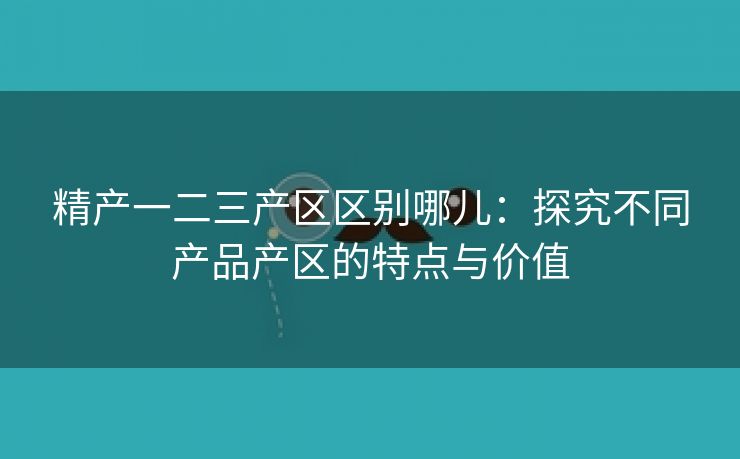 精产一二三产区区别哪儿：探究不同产品产区的特点与价值