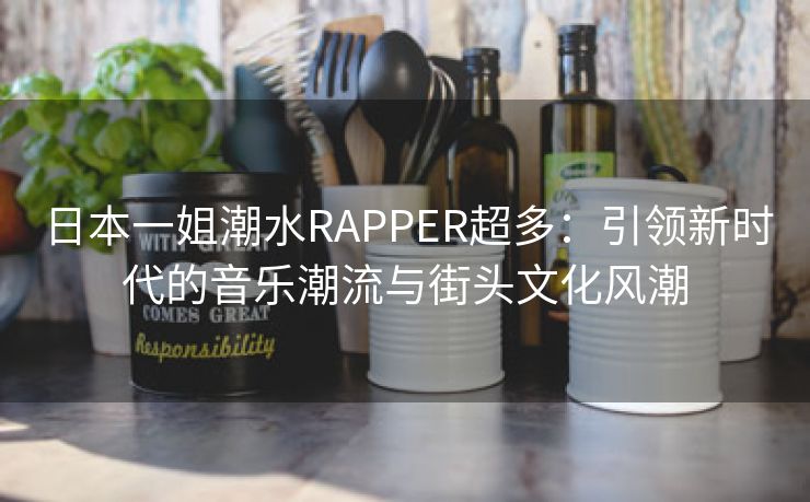 日本一姐潮水RAPPER超多：引领新时代的音乐潮流与街头文化风潮