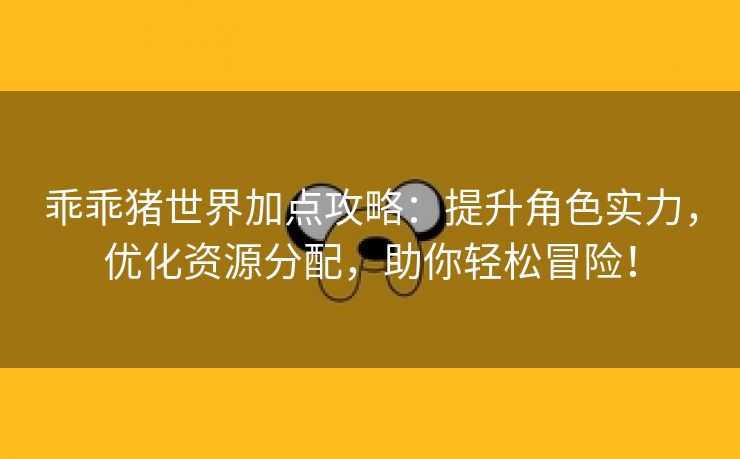 乖乖猪世界加点攻略：提升角色实力，优化资源分配，助你轻松冒险！