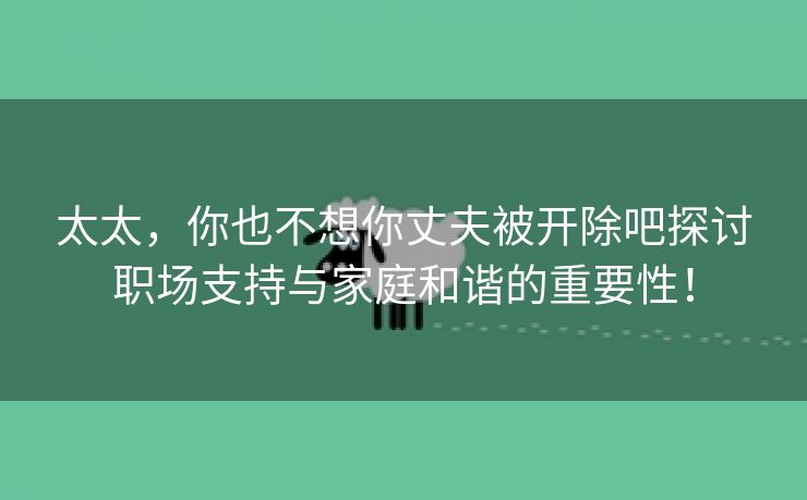 太太，你也不想你丈夫被开除吧探讨职场支持与家庭和谐的重要性！