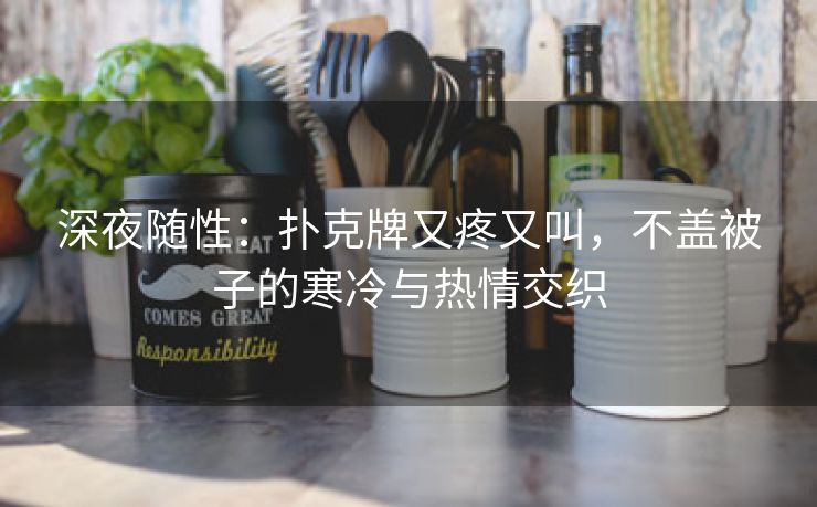 深夜随性：扑克牌又疼又叫，不盖被子的寒冷与热情交织