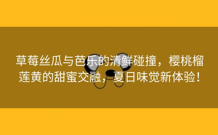 草莓丝瓜与芭乐的清鲜碰撞，樱桃榴莲黄的甜蜜交融，夏日味觉新体验！