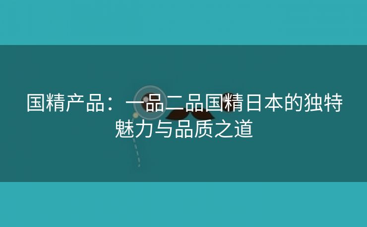 国精产品：一品二品国精日本的独特魅力与品质之道