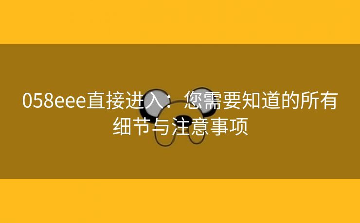 058eee直接进入：您需要知道的所有细节与注意事项