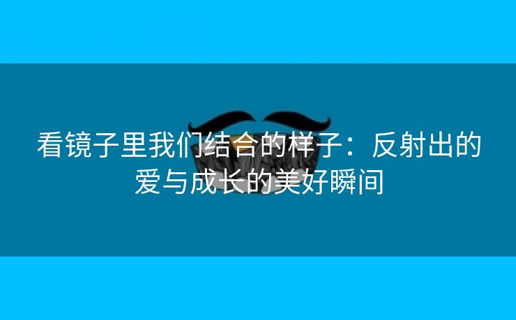 看镜子里我们结合的样子：反射出的爱与成长的美好瞬间