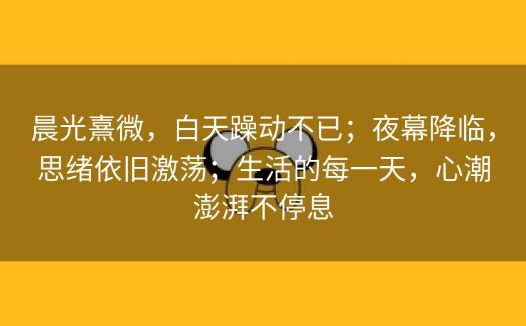 晨光熹微，白天躁动不已；夜幕降临，思绪依旧激荡；生活的每一天，心潮澎湃不停息