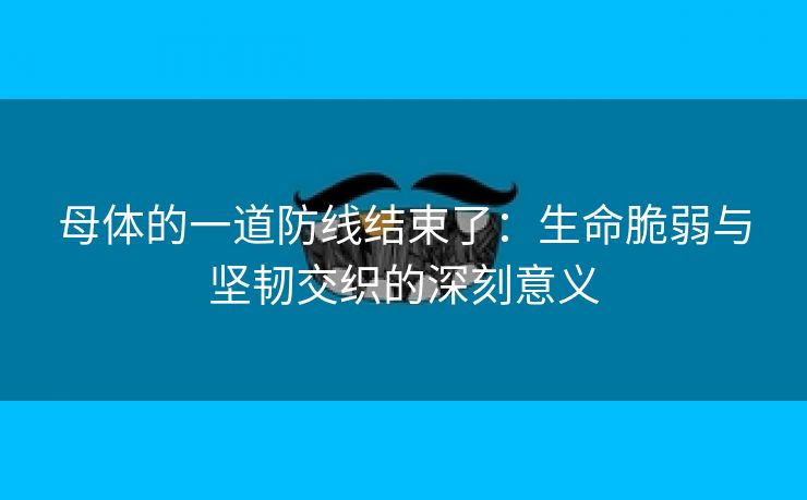 母体的一道防线结束了：生命脆弱与坚韧交织的深刻意义