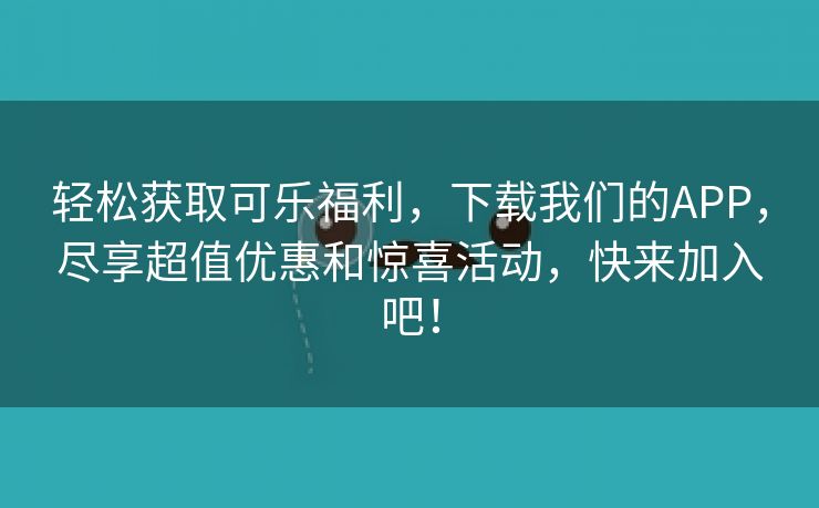 轻松获取可乐福利，下载我们的APP，尽享超值优惠和惊喜活动，快来加入吧！