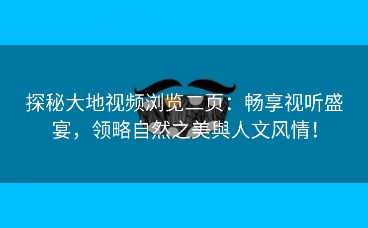 探秘大地视频浏览二页：畅享视听盛宴，领略自然之美與人文风情！