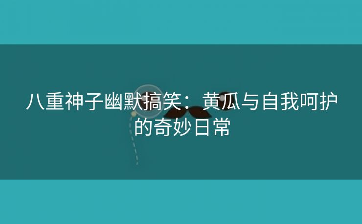 八重神子幽默搞笑：黄瓜与自我呵护的奇妙日常