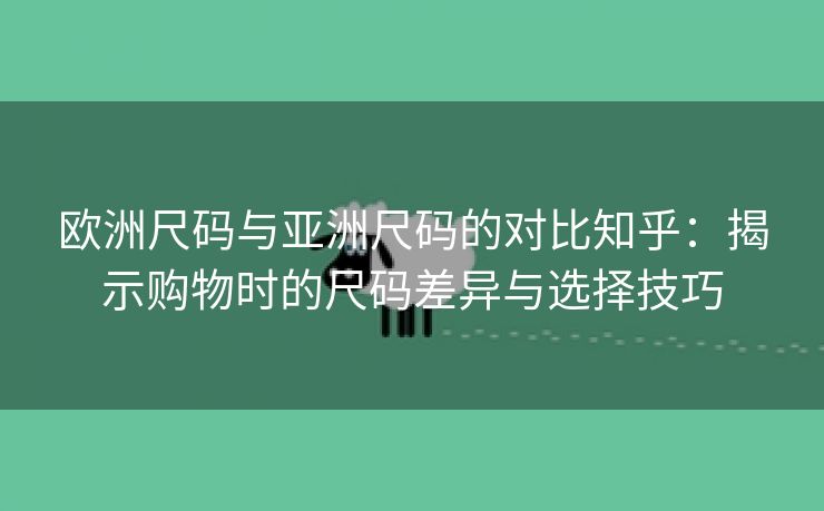 欧洲尺码与亚洲尺码的对比知乎：揭示购物时的尺码差异与选择技巧