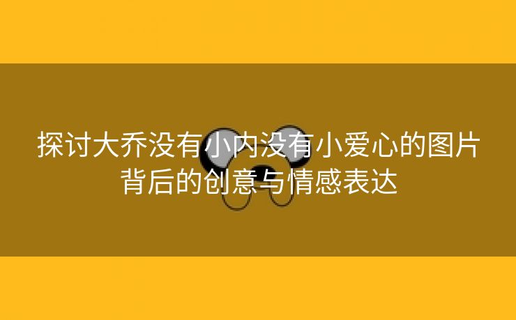 探讨大乔没有小内没有小爱心的图片背后的创意与情感表达