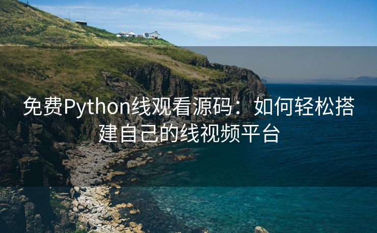 免费Python线观看源码：如何轻松搭建自己的线视频平台