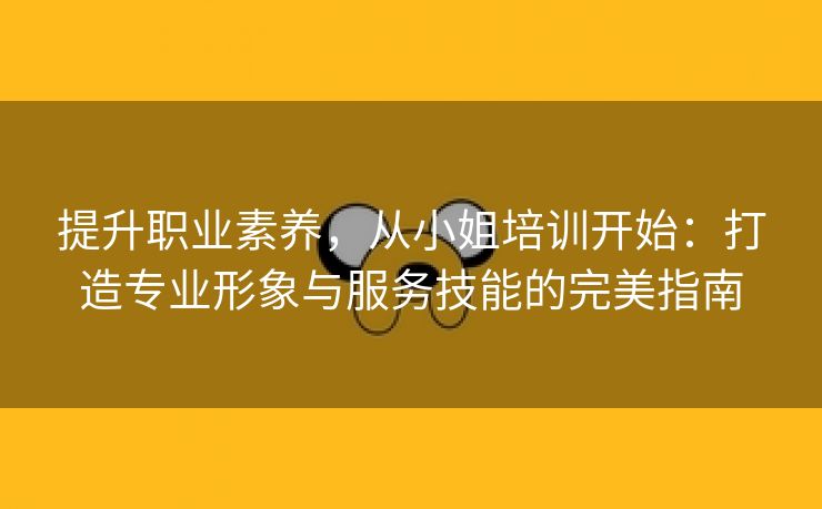 提升职业素养，从小姐培训开始：打造专业形象与服务技能的完美指南