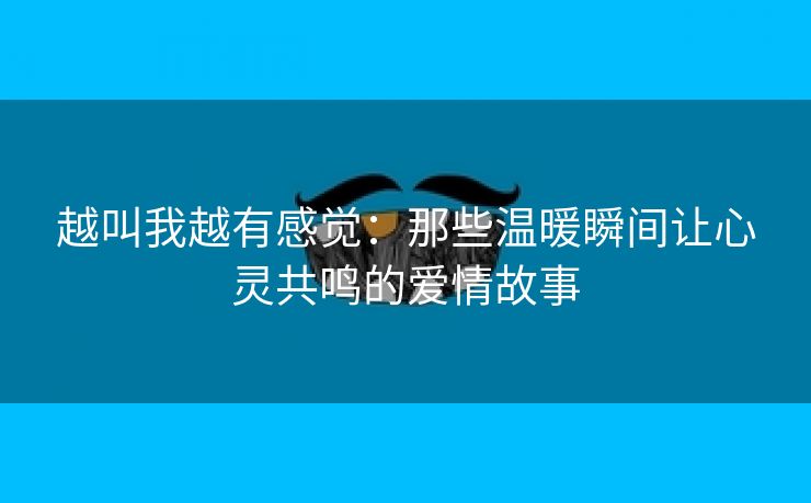 越叫我越有感觉：那些温暖瞬间让心灵共鸣的爱情故事