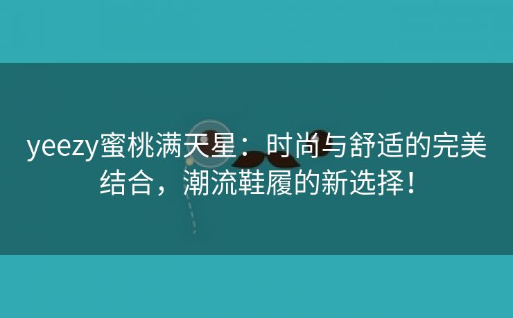 yeezy蜜桃满天星：时尚与舒适的完美结合，潮流鞋履的新选择！