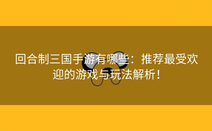 回合制三国手游有哪些：推荐最受欢迎的游戏与玩法解析！