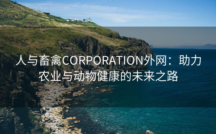 人与畜禽CORPORATION外网：助力农业与动物健康的未来之路