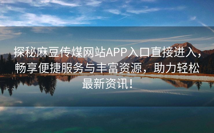 探秘麻豆传煤网站APP入口直接进入，畅享便捷服务与丰富资源，助力轻松最新资讯！