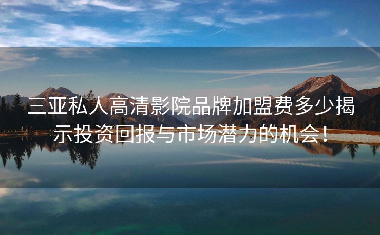 三亚私人高清影院品牌加盟费多少揭示投资回报与市场潜力的机会！