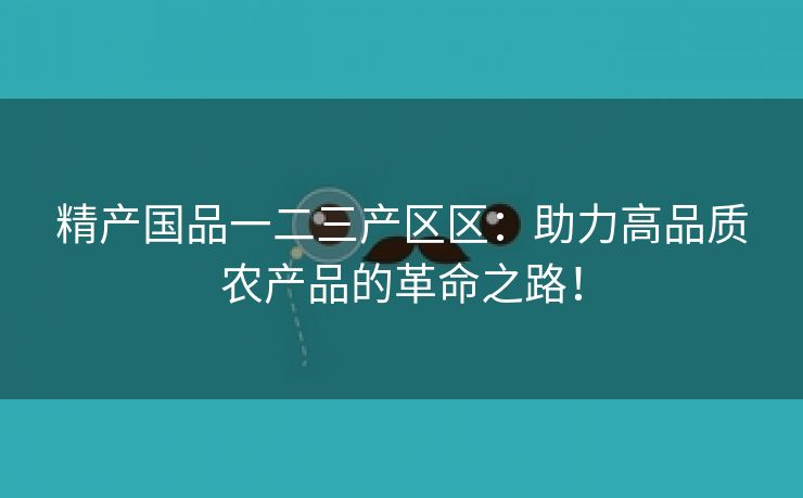 精产国品一二三产区区：助力高品质农产品的革命之路！