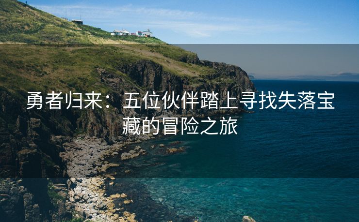 勇者归来：五位伙伴踏上寻找失落宝藏的冒险之旅