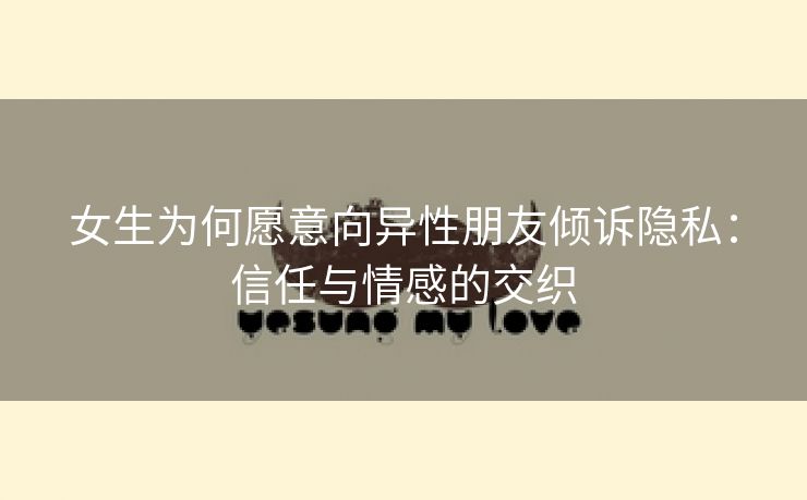 女生为何愿意向异性朋友倾诉隐私：信任与情感的交织