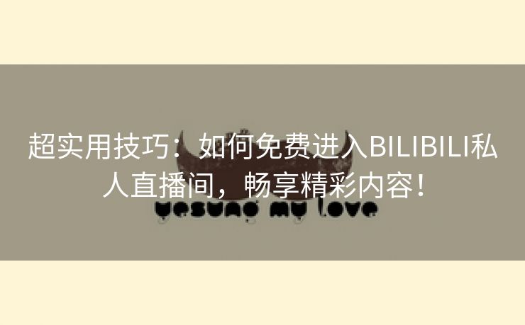 超实用技巧：如何免费进入BILIBILI私人直播间，畅享精彩内容！