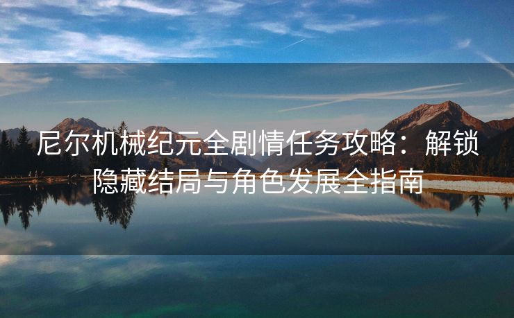 尼尔机械纪元全剧情任务攻略：解锁隐藏结局与角色发展全指南