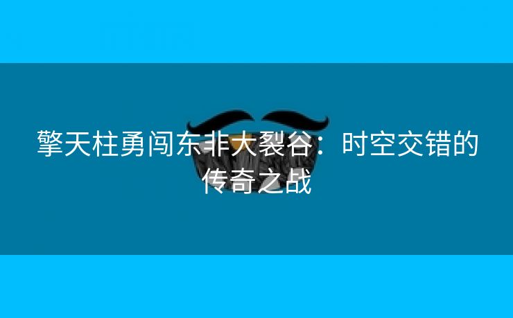 擎天柱勇闯东非大裂谷：时空交错的传奇之战