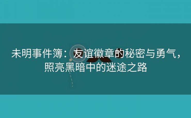 未明事件簿：友谊徽章的秘密与勇气，照亮黑暗中的迷途之路