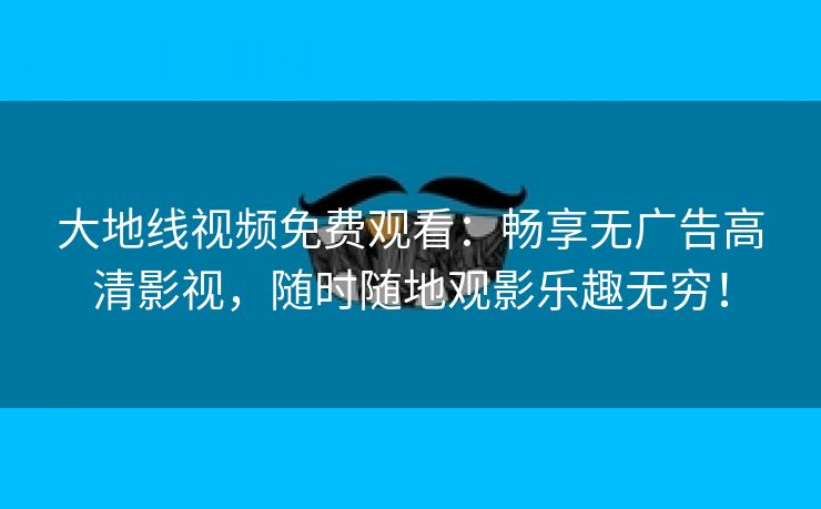 大地线视频免费观看：畅享无广告高清影视，随时随地观影乐趣无穷！