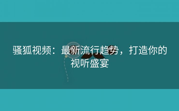 骚狐视频：最新流行趋势，打造你的视听盛宴