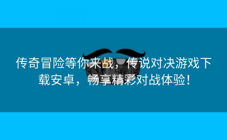 传奇冒险等你来战，传说对决游戏下载安卓，畅享精彩对战体验！