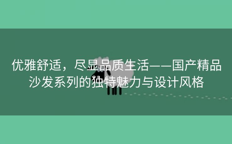 优雅舒适，尽显品质生活——国产精品沙发系列的独特魅力与设计风格