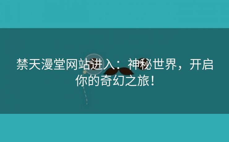 禁天漫堂网站进入：神秘世界，开启你的奇幻之旅！