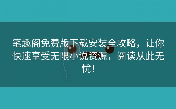 笔趣阁免费版下载安装全攻略，让你快速享受无限小说资源，阅读从此无忧！